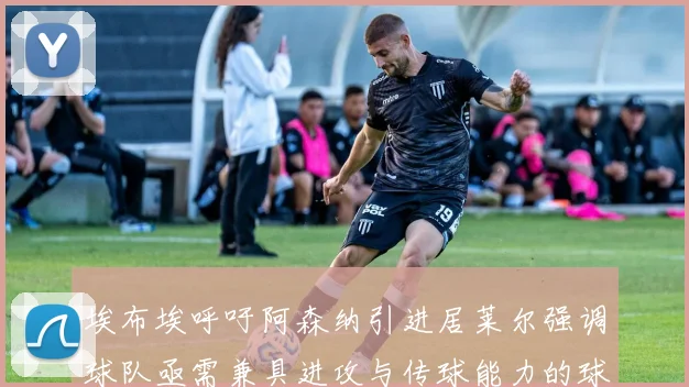 埃布埃呼吁阿森纳引进居莱尔强调球队亟需兼具进攻与传球能力的球员