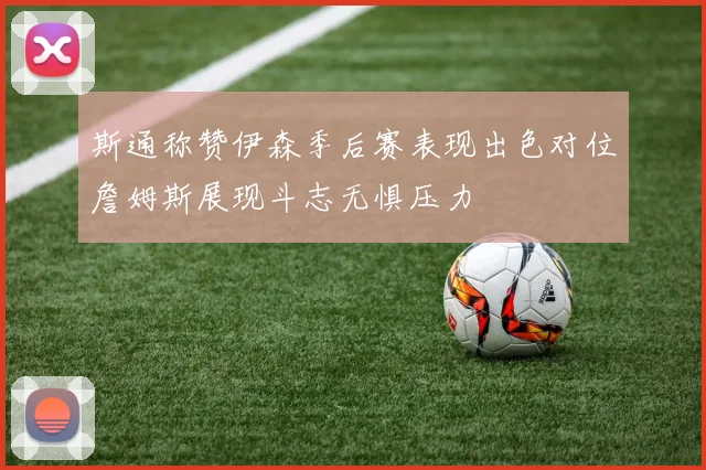 斯通称赞伊森季后赛表现出色对位詹姆斯展现斗志无惧压力