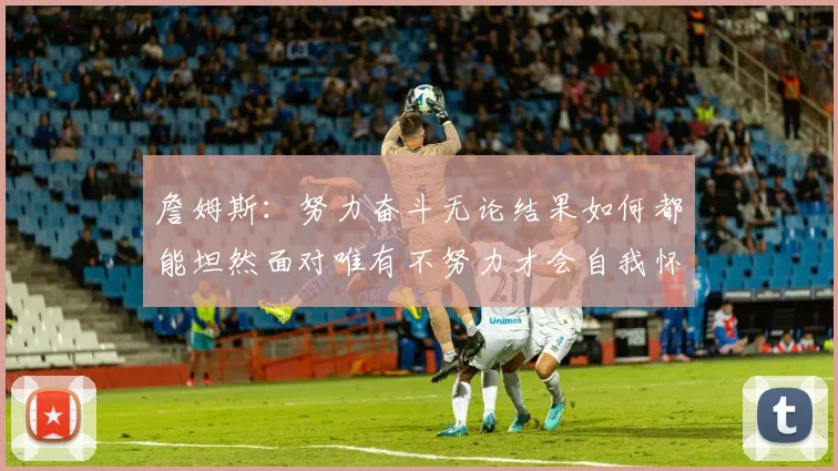 詹姆斯：努力奋斗无论结果如何都能坦然面对唯有不努力才会自我怀疑