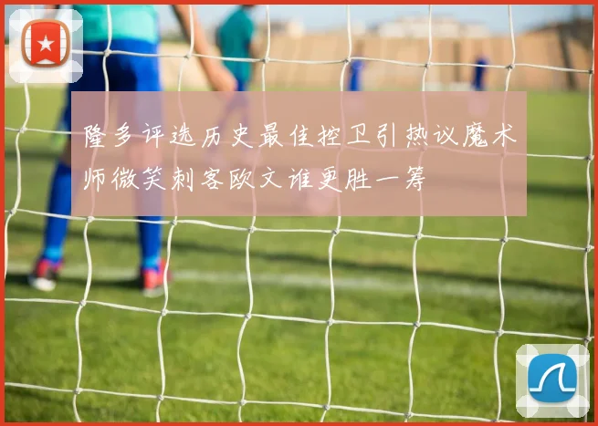 隆多评选历史最佳控卫引热议魔术师微笑刺客欧文谁更胜一筹