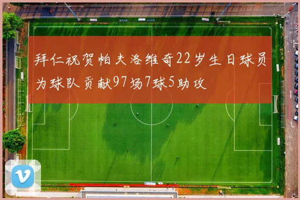 拜仁祝贺帕夫洛维奇22岁生日球员为球队贡献97场7球5助攻