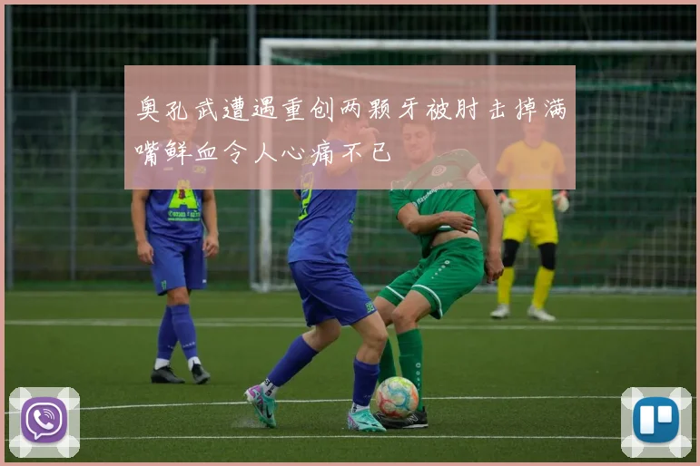 奥孔武遭遇重创两颗牙被肘击掉满嘴鲜血令人心痛不已