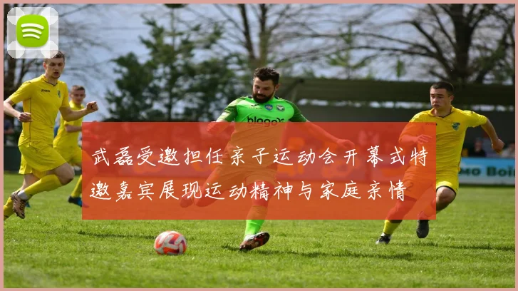武磊受邀担任亲子运动会开幕式特邀嘉宾展现运动精神与家庭亲情