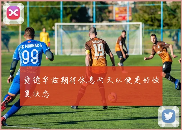 爱德华兹期待休息两天以便更好恢复状态