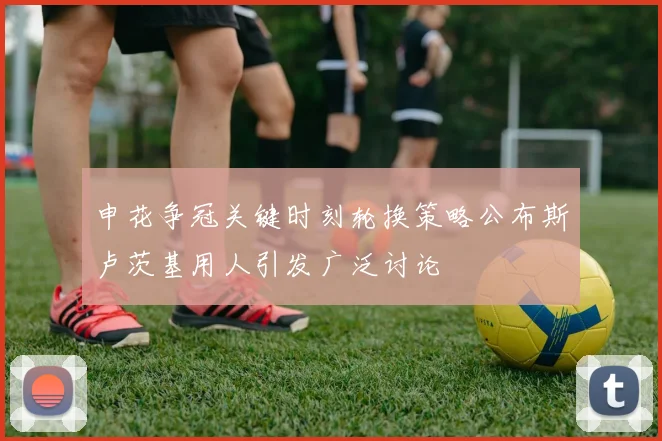 申花争冠关键时刻轮换策略公布斯卢茨基用人引发广泛讨论