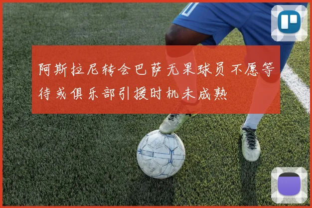 阿斯拉尼转会巴萨无果球员不愿等待或俱乐部引援时机未成熟